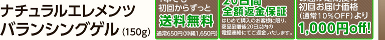 「ナチュラルエレメンツ バランシングゲル お届け定期便でのお申し込み」特典「1本でも初回からずっと送料無料!(通常送料650円、沖縄県1,650円)」「サンプル5回分(2g×5)プレゼント!」「お届け定期便の初回お届け価格(通常は10%OFFの4,725円)より、さらに1000円OFF!」