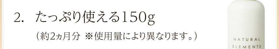 たっぷり使える150g(約2か月分※使用量により異なります)