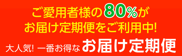 ご愛用者様の80％がお届け定期便をご利用中！大人気！一番お得な「お届け定期便」